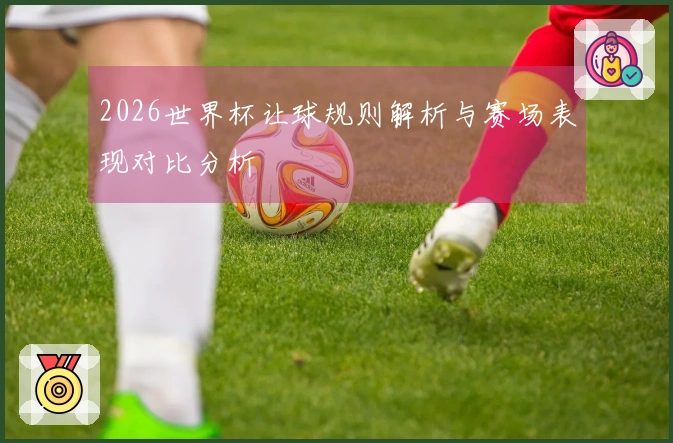 2026世界杯让球规则解析与赛场表现对比分析
