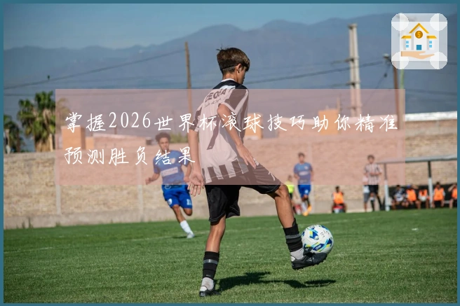 掌握2026世界杯滚球技巧助你精准预测胜负结果
