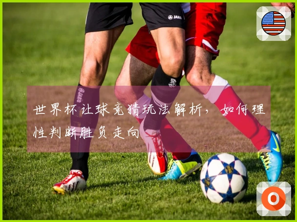 世界杯让球竞猜玩法解析，如何理性判断胜负走向