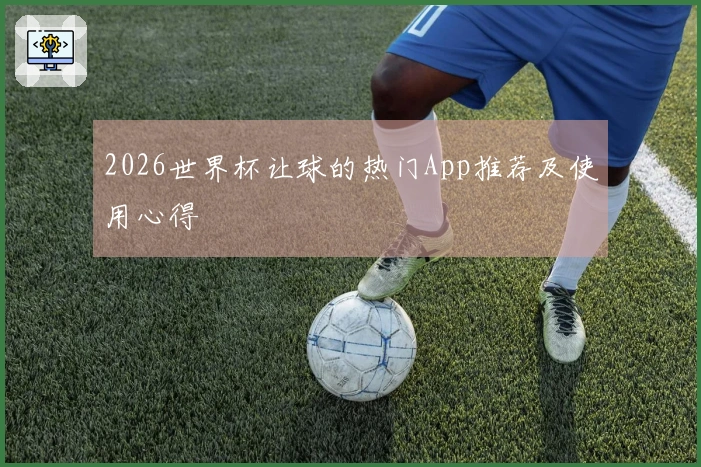 2026世界杯让球的热门App推荐及使用心得