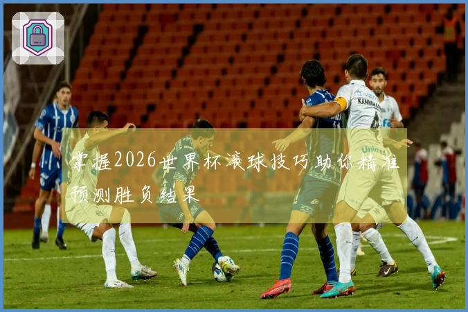 掌握2026世界杯滚球技巧助你精准预测胜负结果
