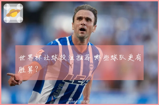 世界杯让球投注推荐 哪些球队更有胜算？