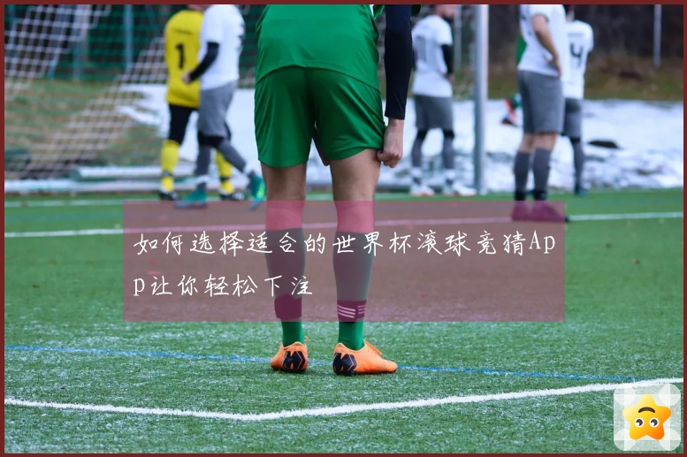 如何选择适合的世界杯滚球竞猜App让你轻松下注