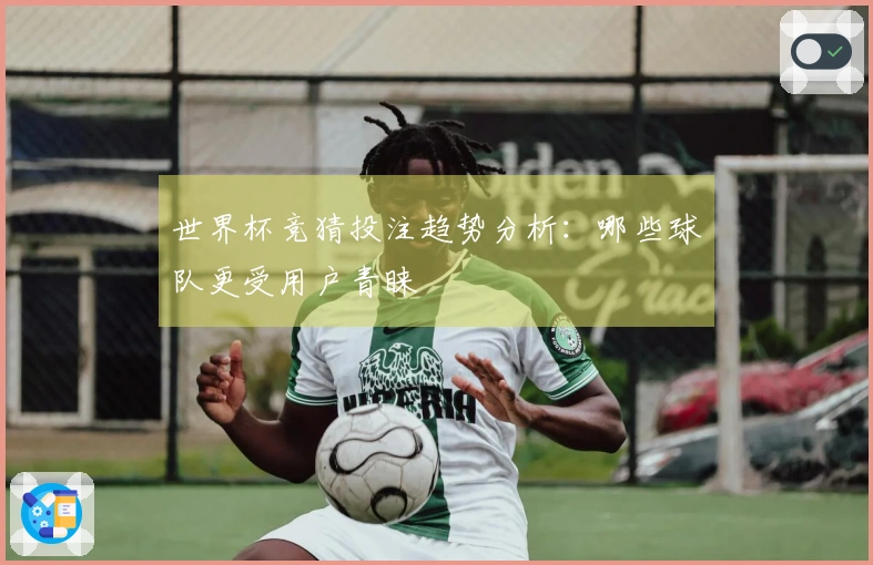 世界杯竞猜投注趋势分析：哪些球队更受用户青睐